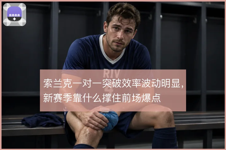 索兰克一对一突破效率波动明显，新赛季靠什么撑住前场爆点