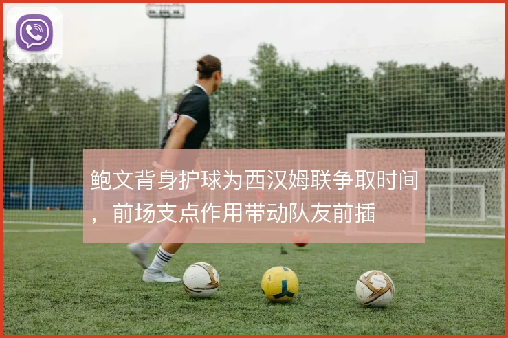 鲍文背身护球为西汉姆联争取时间，前场支点作用带动队友前插