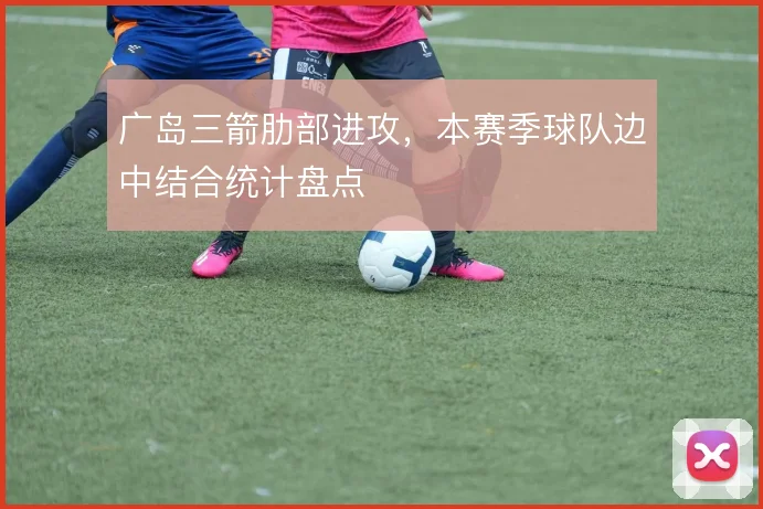 广岛三箭肋部进攻,本赛季球队边中结合统计盘点
