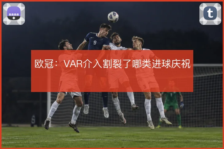 欧冠：VAR介入割裂了哪类进球庆祝