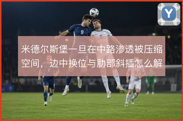 米德尔斯堡一旦在中路渗透被压缩空间，边中换位与肋部斜插怎么解