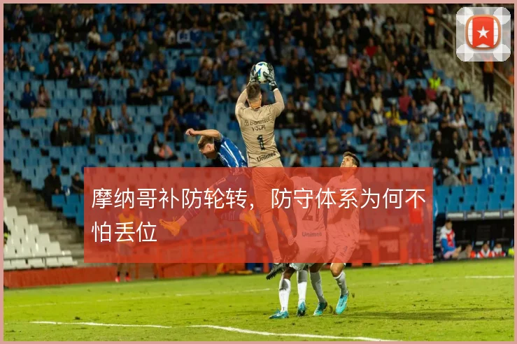 摩纳哥补防轮转,防守体系为何不怕丢位