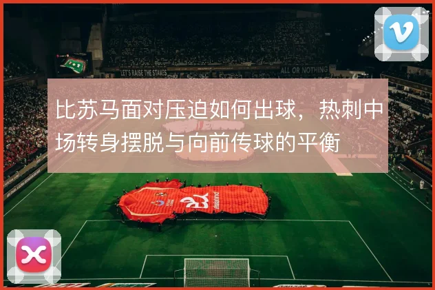 比苏马面对压迫如何出球，热刺中场转身摆脱与向前传球的平衡