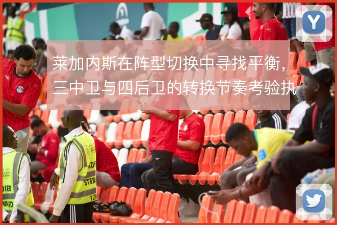 莱加内斯在阵型切换中寻找平衡,三中卫与四后卫的转换节奏考验执行力