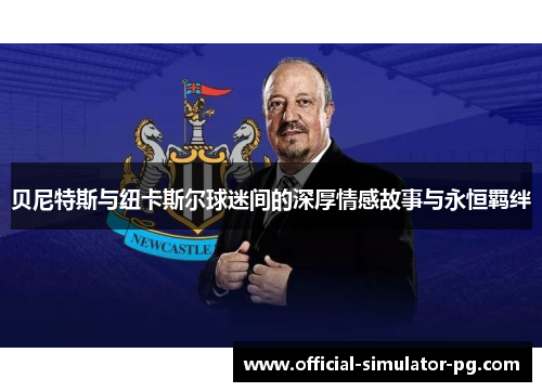 贝尼特斯与纽卡斯尔球迷间的深厚情感故事与永恒羁绊