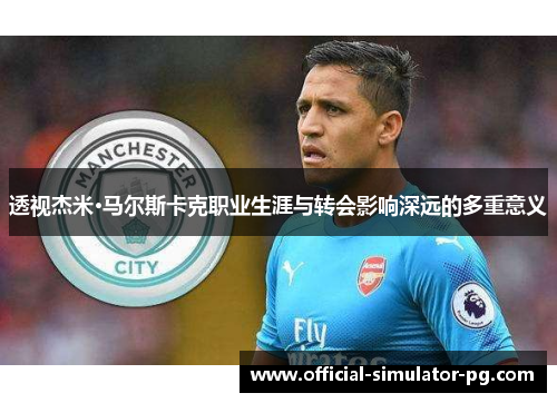 透视杰米·马尔斯卡克职业生涯与转会影响深远的多重意义