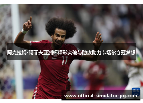 阿克拉姆·阿菲夫亚洲杯精彩突破与助攻助力卡塔尔夺冠梦想 阿克拉姆·阿菲夫亚洲杯精彩突破与助攻助力卡塔尔夺冠梦想