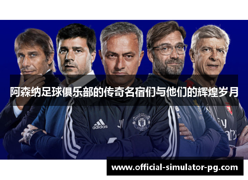 阿森纳足球俱乐部的传奇名宿们与他们的辉煌岁月