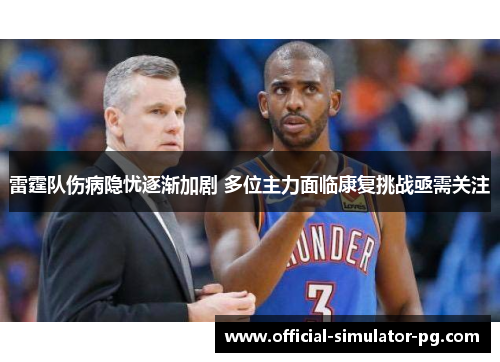 雷霆队伤病隐忧逐渐加剧 多位主力面临康复挑战亟需关注