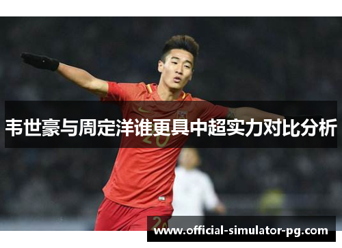韦世豪与周定洋谁更具中超实力对比分析