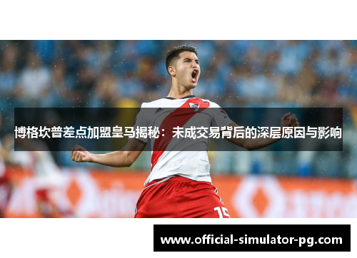 博格坎普差点加盟皇马揭秘：未成交易背后的深层原因与影响