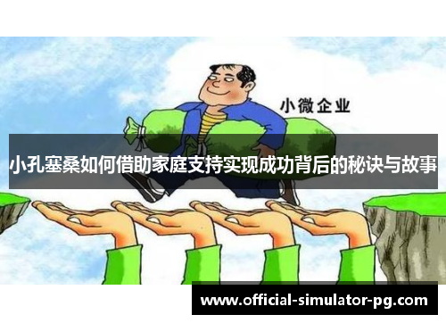 小孔塞桑如何借助家庭支持实现成功背后的秘诀与故事 小孔塞桑如何借助家庭支持实现成功背后的秘诀与故事