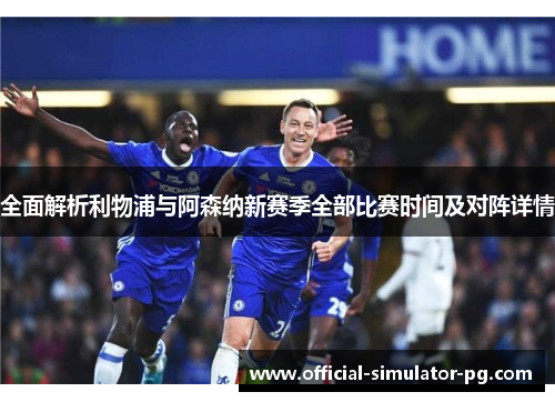 全面解析利物浦与阿森纳新赛季全部比赛时间及对阵详情 全面解析利物浦与阿森纳新赛季全部比赛时间及对阵详情