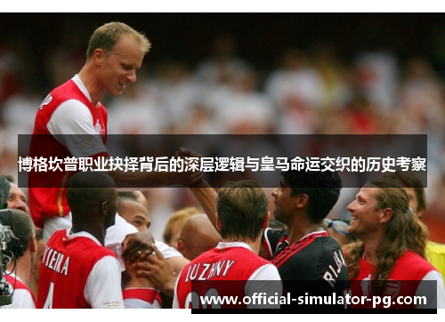 博格坎普职业抉择背后的深层逻辑与皇马命运交织的历史考察 博格坎普职业抉择背后的深层逻辑与皇马命运交织的历史考察