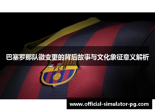 巴塞罗那队徽变更的背后故事与文化象征意义解析 巴塞罗那队徽变更的背后故事与文化象征意义解析