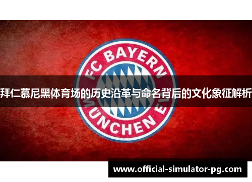 拜仁慕尼黑体育场的历史沿革与命名背后的文化象征解析