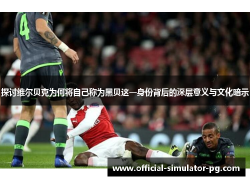 探讨维尔贝克为何将自己称为黑贝这一身份背后的深层意义与文化暗示