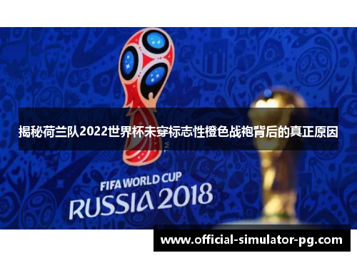 揭秘荷兰队2022世界杯未穿标志性橙色战袍背后的真正原因 揭秘荷兰队2022世界杯未穿标志性橙色战袍背后的真正原因