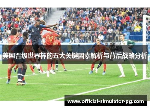 美国晋级世界杯的五大关键因素解析与背后战略分析