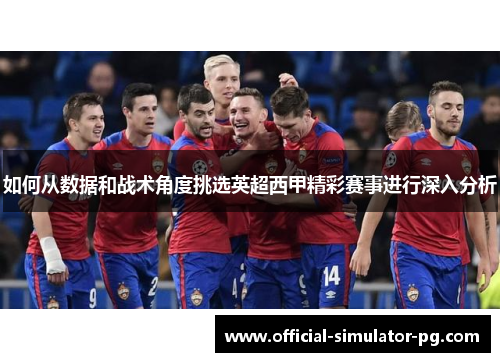 如何从数据和战术角度挑选英超西甲精彩赛事进行深入分析