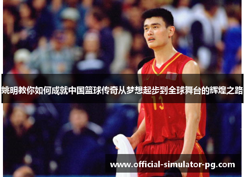 姚明教你如何成就中国篮球传奇从梦想起步到全球舞台的辉煌之路 姚明教你如何成就中国篮球传奇从梦想起步到全球舞台的辉煌之路
