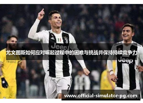 尤文图斯如何应对崛起过程中的困难与挑战并保持持续竞争力