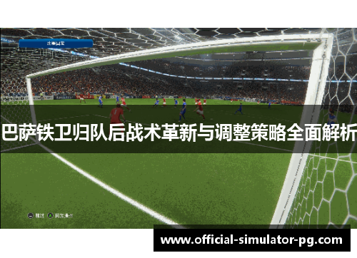 巴萨铁卫归队后战术革新与调整策略全面解析 巴萨铁卫归队后战术革新与调整策略全面解析