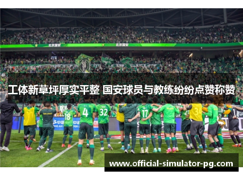 工体新草坪厚实平整 国安球员与教练纷纷点赞称赞 工体新草坪厚实平整 国安球员与教练纷纷点赞称赞