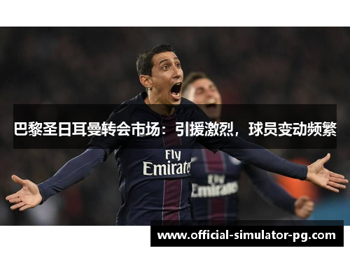 巴黎圣日耳曼转会市场:引援激烈,球员变动频繁 巴黎圣日耳曼转会市场:引援激烈,球员变动频繁