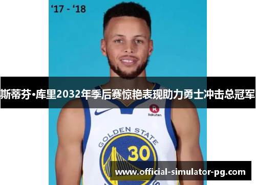 斯蒂芬·库里2032年季后赛惊艳表现助力勇士冲击总冠军 斯蒂芬·库里2032年季后赛惊艳表现助力勇士冲击总冠军
