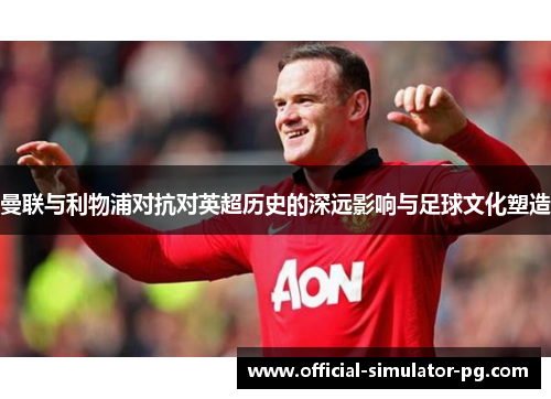 曼联与利物浦对抗对英超历史的深远影响与足球文化塑造