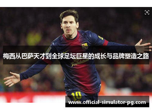 梅西从巴萨天才到全球足坛巨星的成长与品牌塑造之路