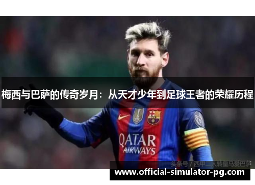 梅西与巴萨的传奇岁月:从天才少年到足球王者的荣耀历程 梅西与巴萨的传奇岁月:从天才少年到足球王者的荣耀历程