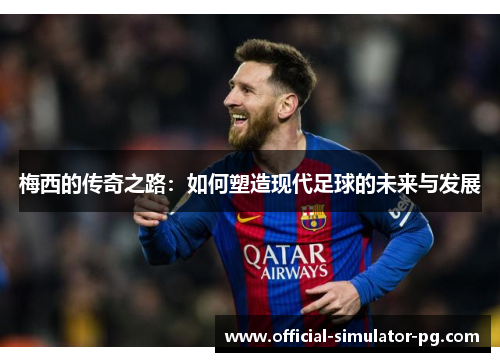 梅西的传奇之路：如何塑造现代足球的未来与发展