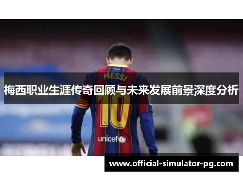 梅西职业生涯传奇回顾与未来发展前景深度分析