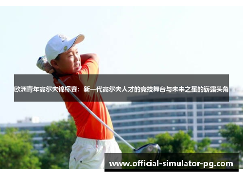 欧洲青年高尔夫锦标赛：新一代高尔夫人才的竞技舞台与未来之星的崭露头角