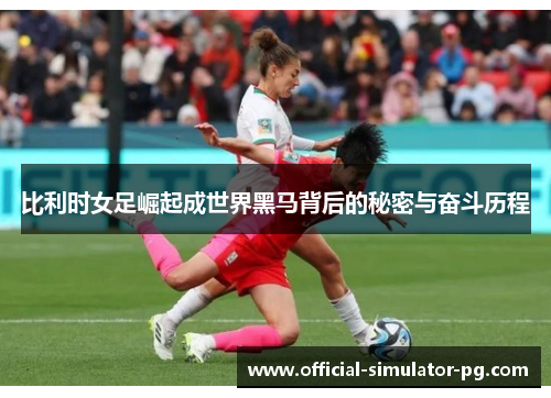比利时女足崛起成世界黑马背后的秘密与奋斗历程 比利时女足崛起成世界黑马背后的秘密与奋斗历程