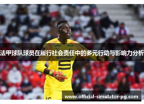 法甲球队球员在履行社会责任中的多元行动与影响力分析 法甲球队球员在履行社会责任中的多元行动与影响力分析