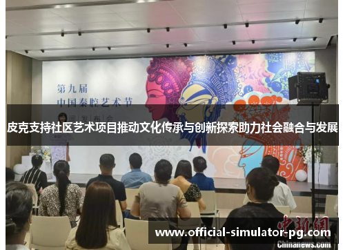 皮克支持社区艺术项目推动文化传承与创新探索助力社会融合与发展