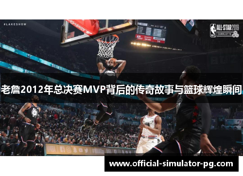 老詹2012年总决赛MVP背后的传奇故事与篮球辉煌瞬间