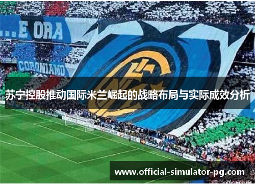 苏宁控股推动国际米兰崛起的战略布局与实际成效分析