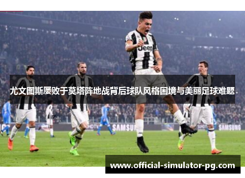 尤文图斯屡败于莫塔阵地战背后球队风格困境与美丽足球难题