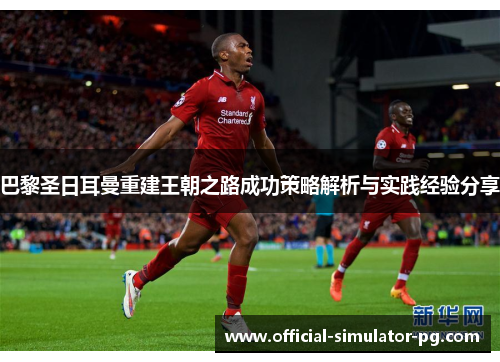 巴黎圣日耳曼重建王朝之路成功策略解析与实践经验分享