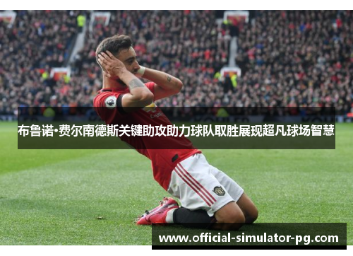 布鲁诺·费尔南德斯关键助攻助力球队取胜展现超凡球场智慧