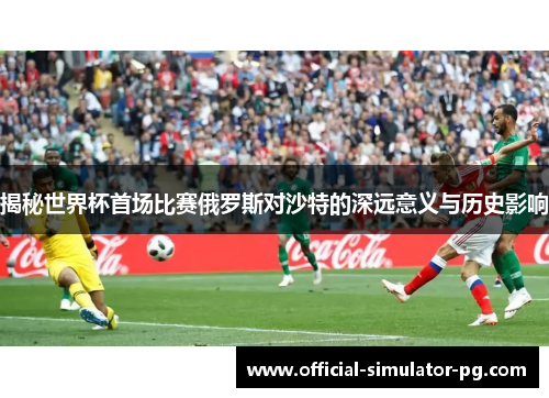 揭秘世界杯首场比赛俄罗斯对沙特的深远意义与历史影响