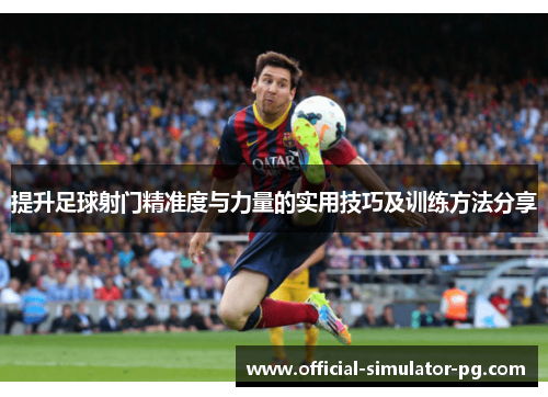 提升足球射门精准度与力量的实用技巧及训练方法分享