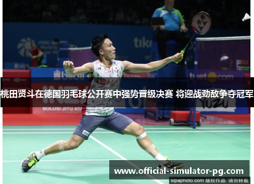 桃田贤斗在德国羽毛球公开赛中强势晋级决赛 将迎战劲敌争夺冠军