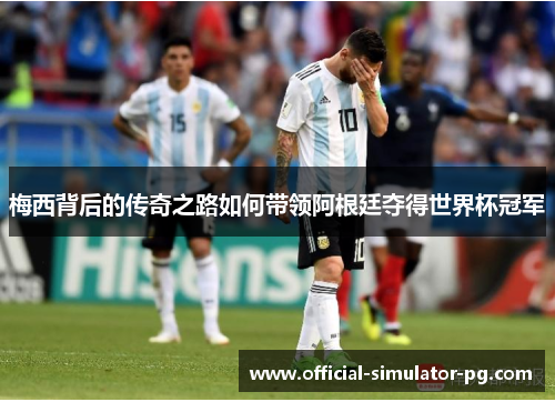 梅西背后的传奇之路如何带领阿根廷夺得世界杯冠军