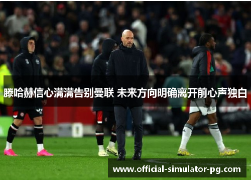 滕哈赫信心满满告别曼联 未来方向明确离开前心声独白