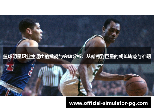 篮球明星职业生涯中的挑战与突破分析：从新秀到巨星的成长轨迹与难题